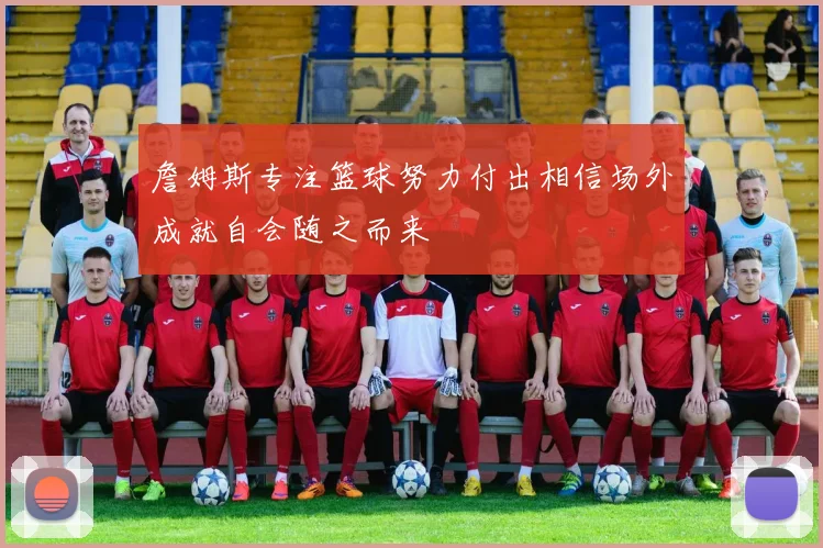 詹姆斯专注篮球努力付出相信场外成就自会随之而来