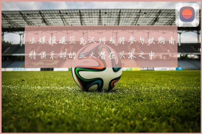 法媒报道贝克汉姆或将参与收购南特俱乐部的三大潜在买家之中