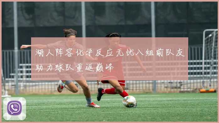 湖人阵容化学反应无忧八组前队友助力球队重返巅峰