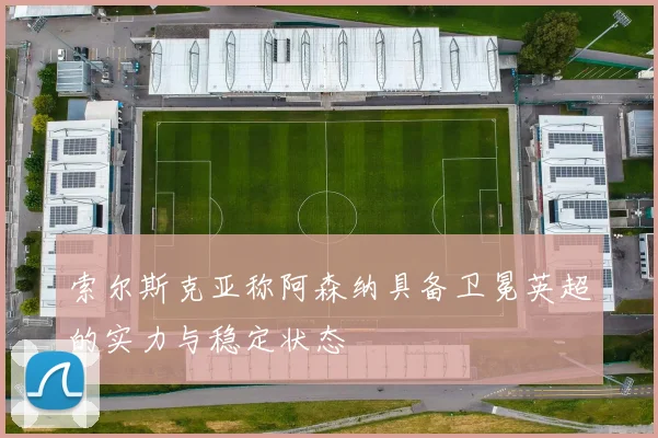 索尔斯克亚称阿森纳具备卫冕英超的实力与稳定状态
