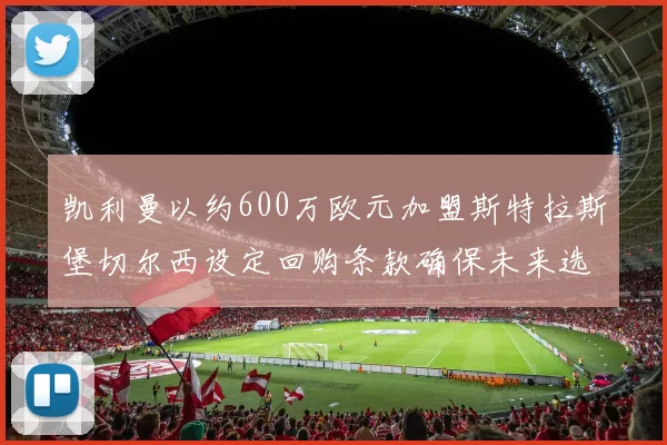 凯利曼以约600万欧元加盟斯特拉斯堡切尔西设定回购条款确保未来选择