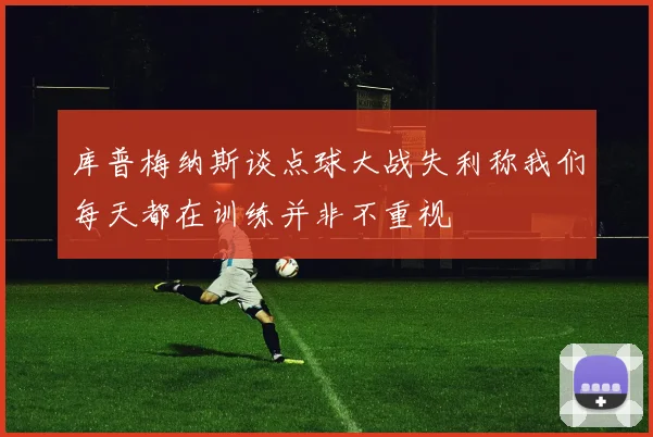 库普梅纳斯谈点球大战失利称我们每天都在训练并非不重视