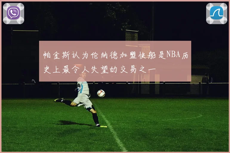 帕金斯认为伦纳德加盟快船是NBA历史上最令人失望的交易之一