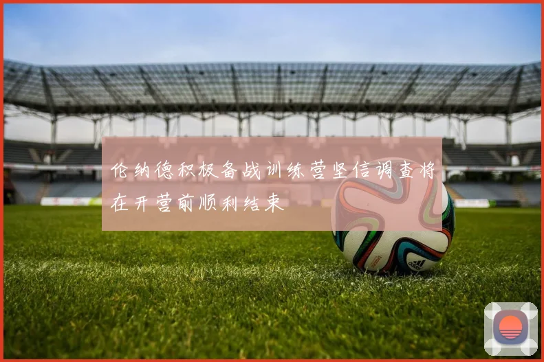 伦纳德积极备战训练营坚信调查将在开营前顺利结束