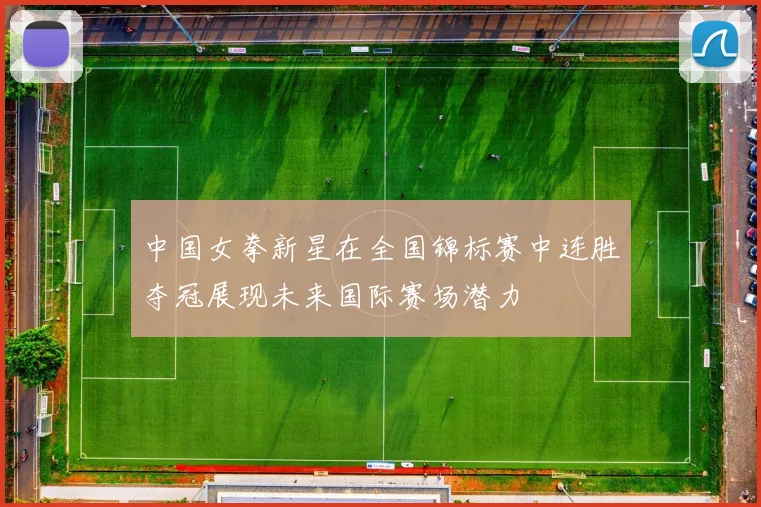 中国女拳新星在全国锦标赛中连胜夺冠展现未来国际赛场潜力