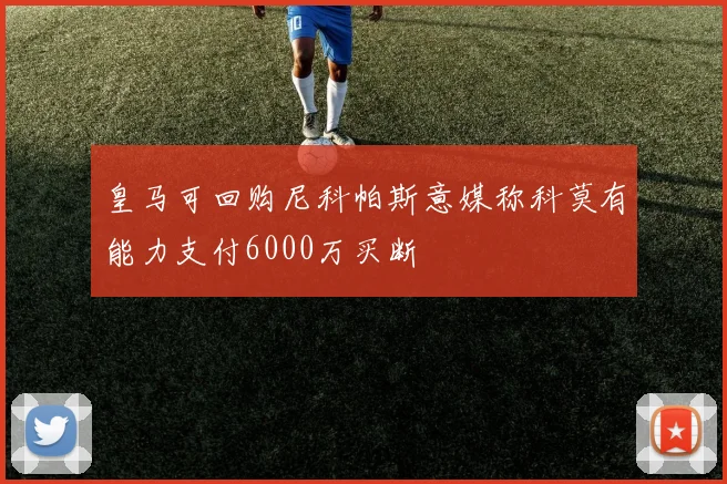 皇马可回购尼科帕斯意媒称科莫有能力支付6000万买断