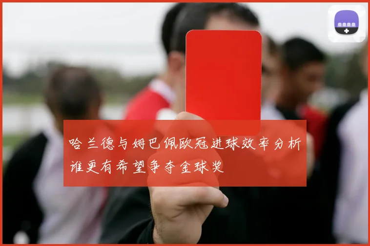 哈兰德与姆巴佩欧冠进球效率分析谁更有希望争夺金球奖
